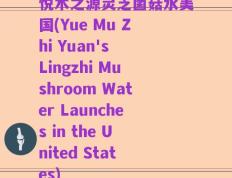 悦木之源灵芝菌菇水美国(Yue Mu Zhi Yuan's Lingzhi Mushroom Water Launches in the United States)