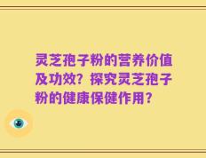 灵芝孢子粉的营养价值及功效？探究灵芝孢子粉的健康保健作用？