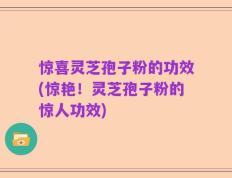 惊喜灵芝孢子粉的功效(惊艳！灵芝孢子粉的惊人功效)