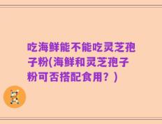 吃海鲜能不能吃灵芝孢子粉(海鲜和灵芝孢子粉可否搭配食用？)