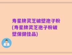 寿星牌灵芝破壁孢子粉(寿星牌灵芝孢子粉破壁保健佳品)