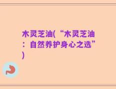 木灵芝油(“木灵芝油：自然养护身心之选”)