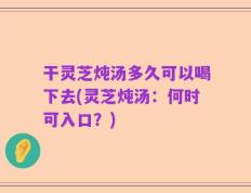 干灵芝炖汤多久可以喝下去(灵芝炖汤：何时可入口？)