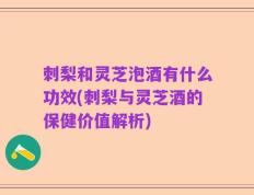 刺梨和灵芝泡酒有什么功效(刺梨与灵芝酒的保健价值解析)