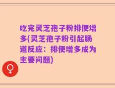 吃完灵芝孢子粉排便增多(灵芝孢子粉引起肠道反应：排便增多成为主要问题)