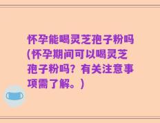 怀孕能喝灵芝孢子粉吗(怀孕期间可以喝灵芝孢子粉吗？有关注意事项需了解。)
