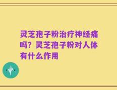 灵芝孢子粉治疗神经痛吗？灵芝孢子粉对人体有什么作用