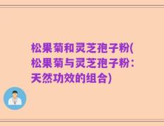 松果菊和灵芝孢子粉(松果菊与灵芝孢子粉：天然功效的组合)