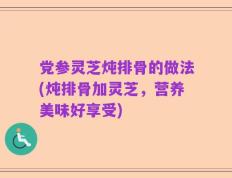 党参灵芝炖排骨的做法(炖排骨加灵芝，营养美味好享受)