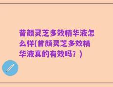 昔颜灵芝多效精华液怎么样(昔颜灵芝多效精华液真的有效吗？)