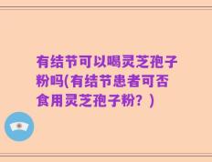 有结节可以喝灵芝孢子粉吗(有结节患者可否食用灵芝孢子粉？)