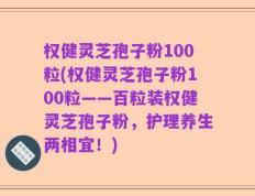 权健灵芝孢子粉100粒(权健灵芝孢子粉100粒——百粒装权健灵芝孢子粉，护理养生两相宜！)