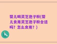 婴儿喝灵芝孢子粉(婴儿食用灵芝孢子粉合适吗？怎么食用？)