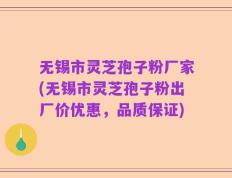 无锡市灵芝孢子粉厂家(无锡市灵芝孢子粉出厂价优惠，品质保证)