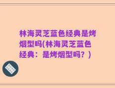 林海灵芝蓝色经典是烤烟型吗(林海灵芝蓝色经典：是烤烟型吗？)