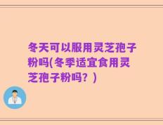 冬天可以服用灵芝孢子粉吗(冬季适宜食用灵芝孢子粉吗？)