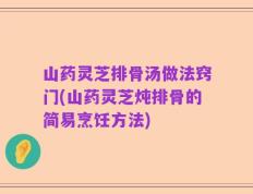 山药灵芝排骨汤做法窍门(山药灵芝炖排骨的简易烹饪方法)