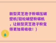 新型灵芝孢子粉碾压破壁机(轻松破壁粉碾机，让新型灵芝孢子粉变得更加易吸收！)