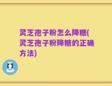 灵芝孢子粉怎么降糖(灵芝孢子粉降糖的正确方法)