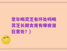 常年喝灵芝有坏处吗喝灵芝长期食用有哪些潜在害处？)