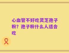 心血管不好吃灵芝孢子粉？孢子粉什么人适合吃