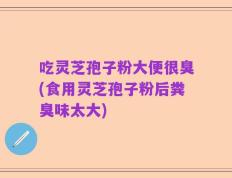 吃灵芝孢子粉大便很臭(食用灵芝孢子粉后粪臭味太大)