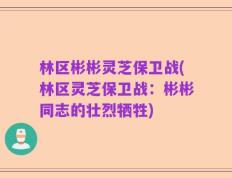 林区彬彬灵芝保卫战(林区灵芝保卫战：彬彬同志的壮烈牺牲)
