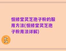恒修堂灵芝孢子粉的服用方法(恒修堂灵芝孢子粉用法详解)