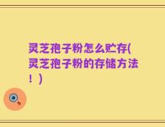 灵芝孢子粉怎么贮存(灵芝孢子粉的存储方法！)