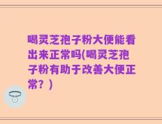 喝灵芝孢子粉大便能看出来正常吗(喝灵芝孢子粉有助于改善大便正常？)