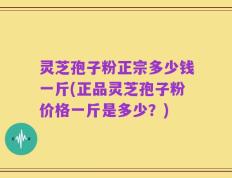 灵芝孢子粉正宗多少钱一斤(正品灵芝孢子粉价格一斤是多少？)