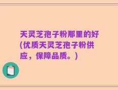 天灵芝孢子粉那里的好(优质天灵芝孢子粉供应，保障品质。)