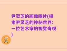 尹灵芝的画像图片(探索尹灵芝的神秘世界：一位艺术家的视觉奇观)