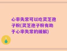 心率失常可以吃灵芝孢子粉(灵芝孢子粉有助于心率失常的缓解)