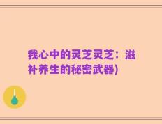 我心中的灵芝灵芝：滋补养生的秘密武器)