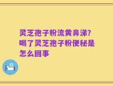灵芝孢子粉流黄鼻涕？喝了灵芝孢子粉便秘是怎么回事