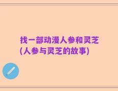 找一部动漫人参和灵芝(人参与灵芝的故事)