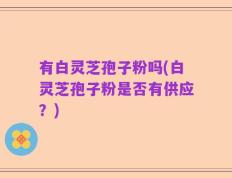 有白灵芝孢子粉吗(白灵芝孢子粉是否有供应？)