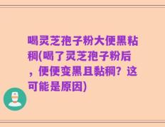 喝灵芝孢子粉大便黑粘稠(喝了灵芝孢子粉后，便便变黑且黏稠？这可能是原因)