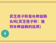 灵芝孢子粉是补脾益肠丸吗(灵芝孢子粉：强效补脾益肠的选择)
