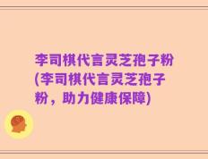 李司棋代言灵芝孢子粉(李司棋代言灵芝孢子粉，助力健康保障)