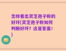 怎样看出灵芝孢子粉的好坏(灵芝孢子粉如何判断好坏？这是答案！)