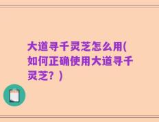 大道寻千灵芝怎么用(如何正确使用大道寻千灵芝？)