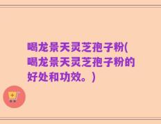 喝龙景天灵芝孢子粉(喝龙景天灵芝孢子粉的好处和功效。)