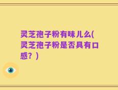 灵芝孢子粉有味儿么(灵芝孢子粉是否具有口感？)