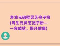 寿生元破壁灵芝孢子粉(寿生元灵芝孢子粉——突破壁，提升健康)