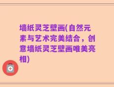墙纸灵芝壁画(自然元素与艺术完美结合，创意墙纸灵芝壁画唯美亮相)