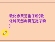 敦化赤灵芝孢子粉(敦化纯天然赤灵芝孢子粉)