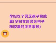 孕妇吃了灵芝孢子粉胶囊(孕妇食用灵芝孢子粉胶囊的注意事项)