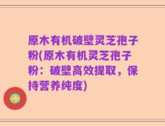 原木有机破壁灵芝孢子粉(原木有机灵芝孢子粉：破壁高效提取，保持营养纯度)
